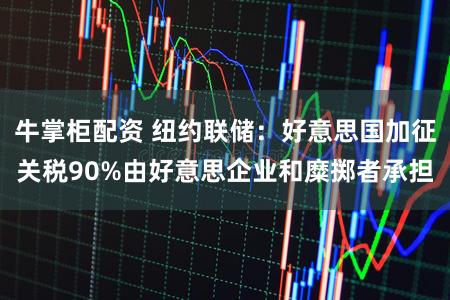 牛掌柜配资 纽约联储:好意思国加征关税90%由好意思企业和糜掷者承担