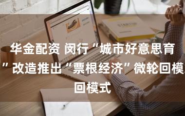 华金配资 闵行“城市好意思育日”改造推出“票根经济”微轮回模式