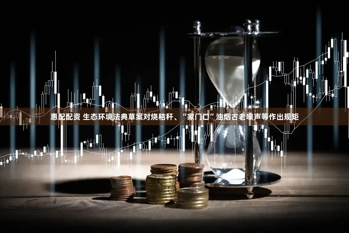 惠配配资 生态环境法典草案对烧秸秆、“家门口”油烟古老噪声等作出规矩