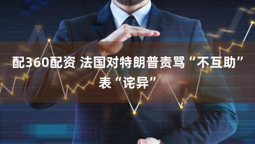 配360配资 法国对特朗普责骂“不互助”表“诧异”
