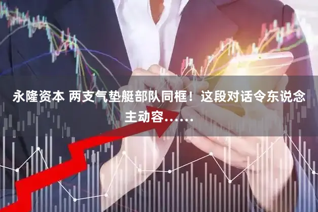 永隆资本 两支气垫艇部队同框！这段对话令东说念主动容……