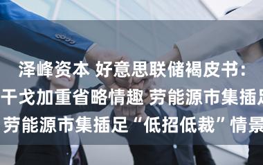 泽峰资本 好意思联储褐皮书:好意思以对伊干戈加重省略情趣 劳能源市集插足“低招低裁”情景