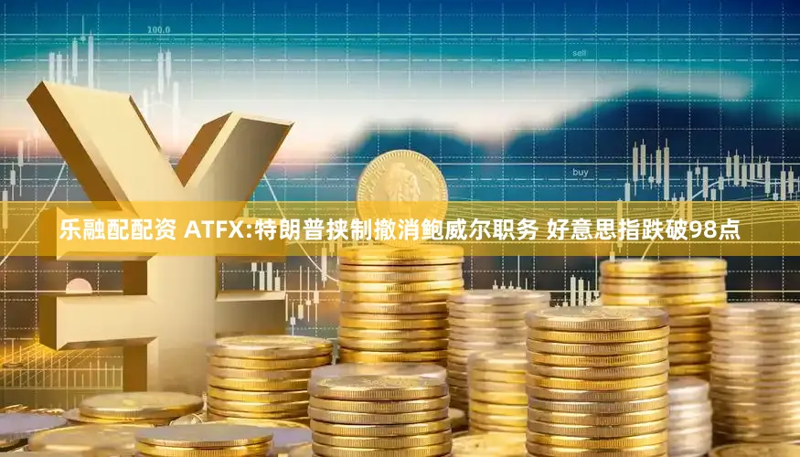 乐融配配资 ATFX:特朗普挟制撤消鲍威尔职务 好意思指跌破98点