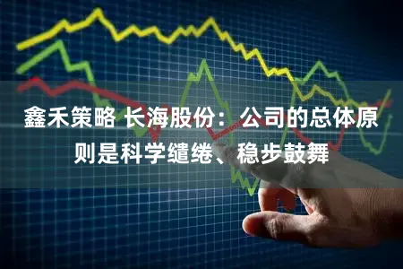 鑫禾策略 长海股份：公司的总体原则是科学缱绻、稳步鼓舞