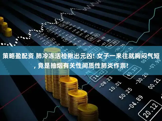 策略盈配资 肺冷冻活检揪出元凶! 女子一来往就胸闷气短, 竟是抽烟有关性间质性肺炎作祟!