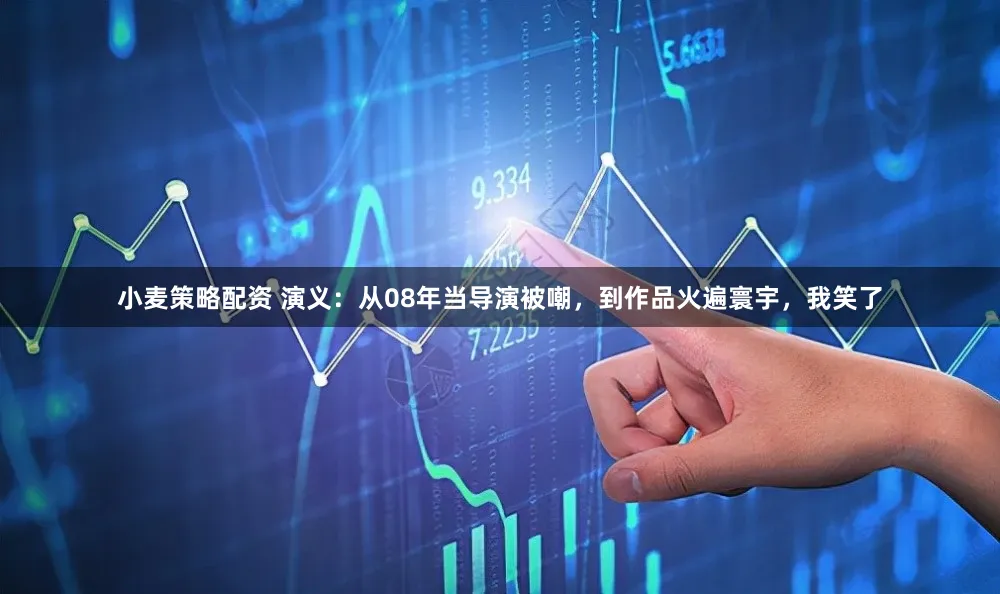 小麦策略配资 演义:从08年当导演被嘲,到作品火遍寰宇,我笑了