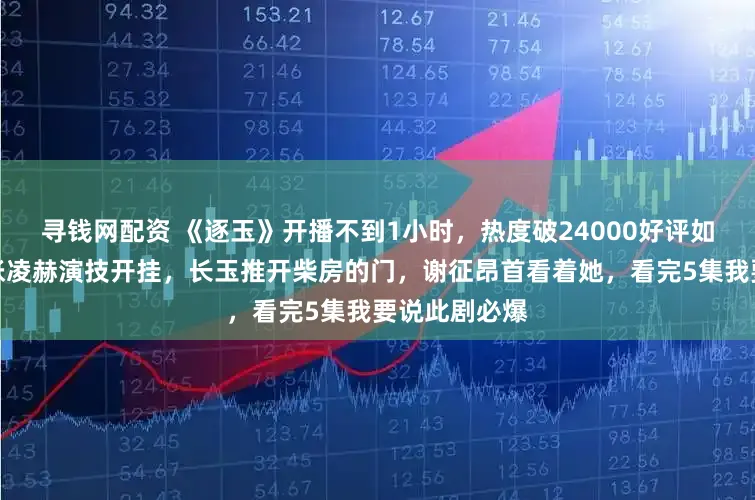 寻钱网配资 《逐玉》开播不到1小时，热度破24000好评如潮，田曦薇张凌赫演技开挂，长玉推开柴房的门，谢征昂首看着她，看完5集我要说此剧必爆