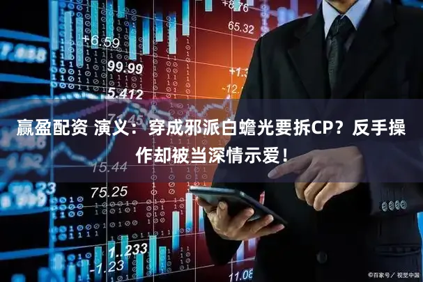 赢盈配资 演义：穿成邪派白蟾光要拆CP？反手操作却被当深情示爱！