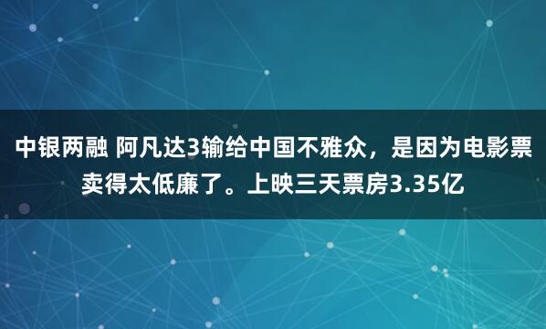 中银两融 阿凡达3输给中国不雅众，是因为电影票卖得太低廉了。上映三天票房3.35亿