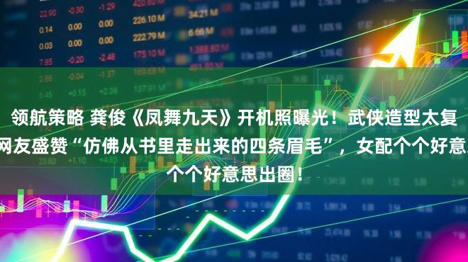 领航策略 龚俊《凤舞九天》开机照曝光！武侠造型太复旧，被网友盛赞“仿佛从书里走出来的四条眉毛”，女配个个好意思出圈！