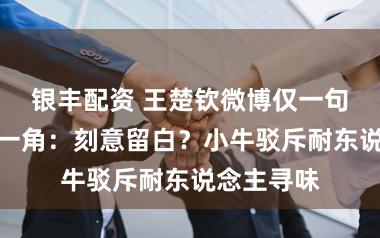 银丰配资 王楚钦微博仅一句，配图少一角：刻意留白？小牛驳斥耐东说念主寻味