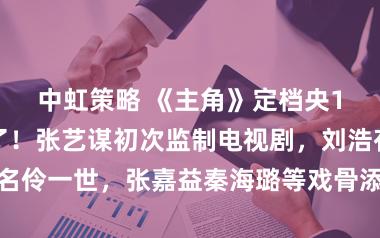 中虹策略 《主角》定档央1，终于比及了！张艺谋初次监制电视剧，刘浩存挑战秦腔名伶一世，张嘉益秦海璐等戏骨添砖加瓦，演绎舞台表里的东谈主生大戏