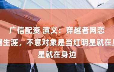 广信配资 演义：穿越者网恋吐槽生涯，不意对象是当红明星就在身边