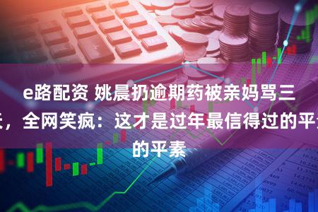 e路配资 姚晨扔逾期药被亲妈骂三天，全网笑疯：这才是过年最信得过的平素