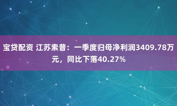 宝贷配资 江苏索普：一季度归母净利润3409.78万元，同比下落40.27%