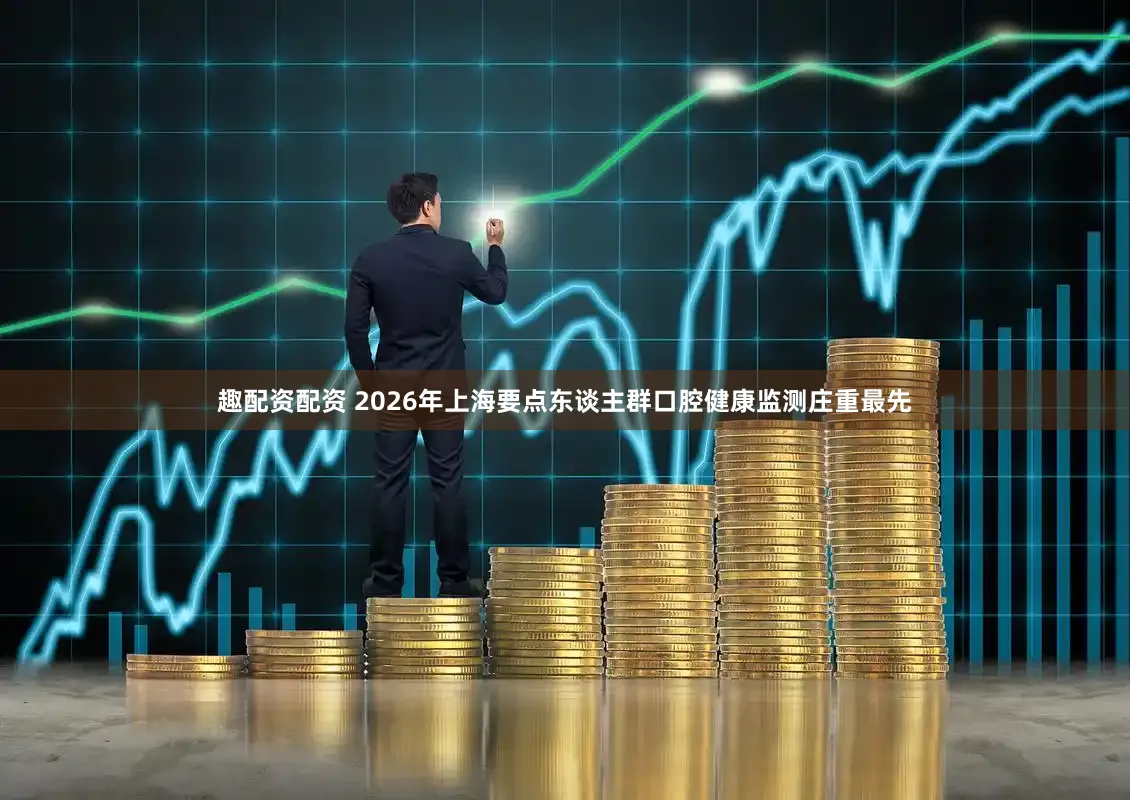 趣配资配资 2026年上海要点东谈主群口腔健康监测庄重最先