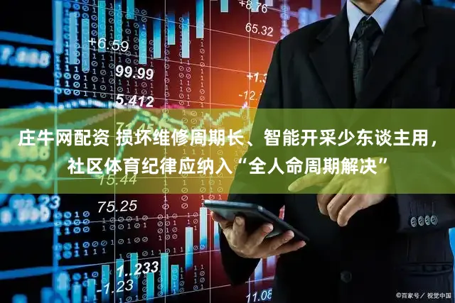 庄牛网配资 损坏维修周期长、智能开采少东谈主用，社区体育纪律应纳入“全人命周期解决”