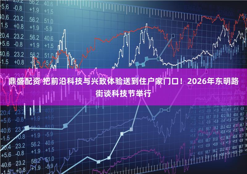 鼎盛配资 把前沿科技与兴致体验送到住户家门口！2026年东明路街谈科技节举行