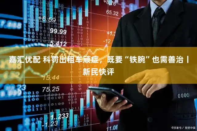 嘉汇优配 科罚出租车顽症，既要“铁腕”也需善治丨新民快评
