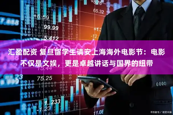 汇盈配资 复旦留学生请安上海海外电影节：电影不仅是文娱，更是卓越讲话与国界的纽带