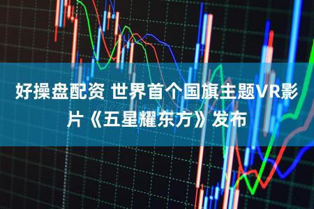 好操盘配资 世界首个国旗主题VR影片《五星耀东方》发布