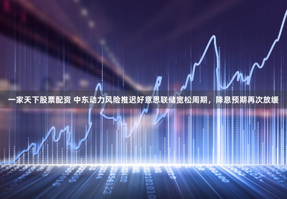 一家天下股票配资 中东动力风险推迟好意思联储宽松周期，降息预期再次放缓