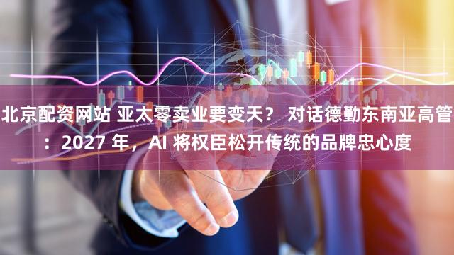 北京配资网站 亚太零卖业要变天？ 对话德勤东南亚高管：2027 年，AI 将权臣松开传统的品牌忠心度