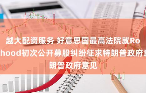 越大配资服务 好意思国最高法院就Robinhood初次公开募股纠纷征求特朗普政府意见