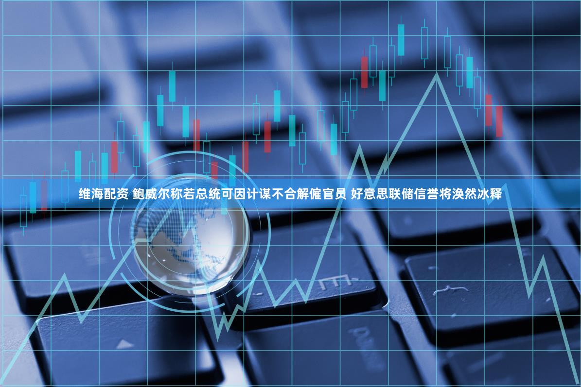 维海配资 鲍威尔称若总统可因计谋不合解僱官员 好意思联储信誉将涣然冰释
