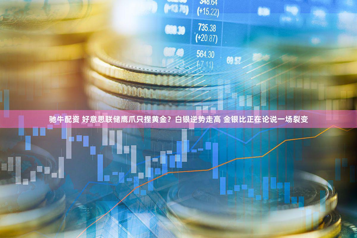驰牛配资 好意思联储鹰爪只捏黄金？白银逆势走高 金银比正在论说一场裂变
