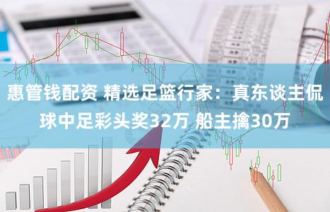 惠管钱配资 精选足篮行家：真东谈主侃球中足彩头奖32万 船主擒30万