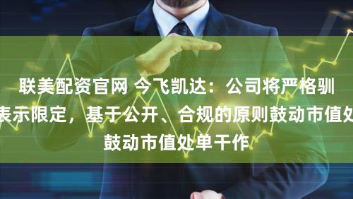 联美配资官网 今飞凯达：公司将严格驯服信息表示限定，基于公开、合规的原则鼓动市值处单干作