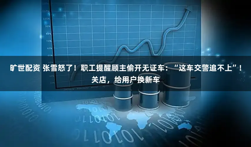旷世配资 张雪怒了！职工提醒顾主偷开无证车：“这车交警追不上”！关店，给用户换新车