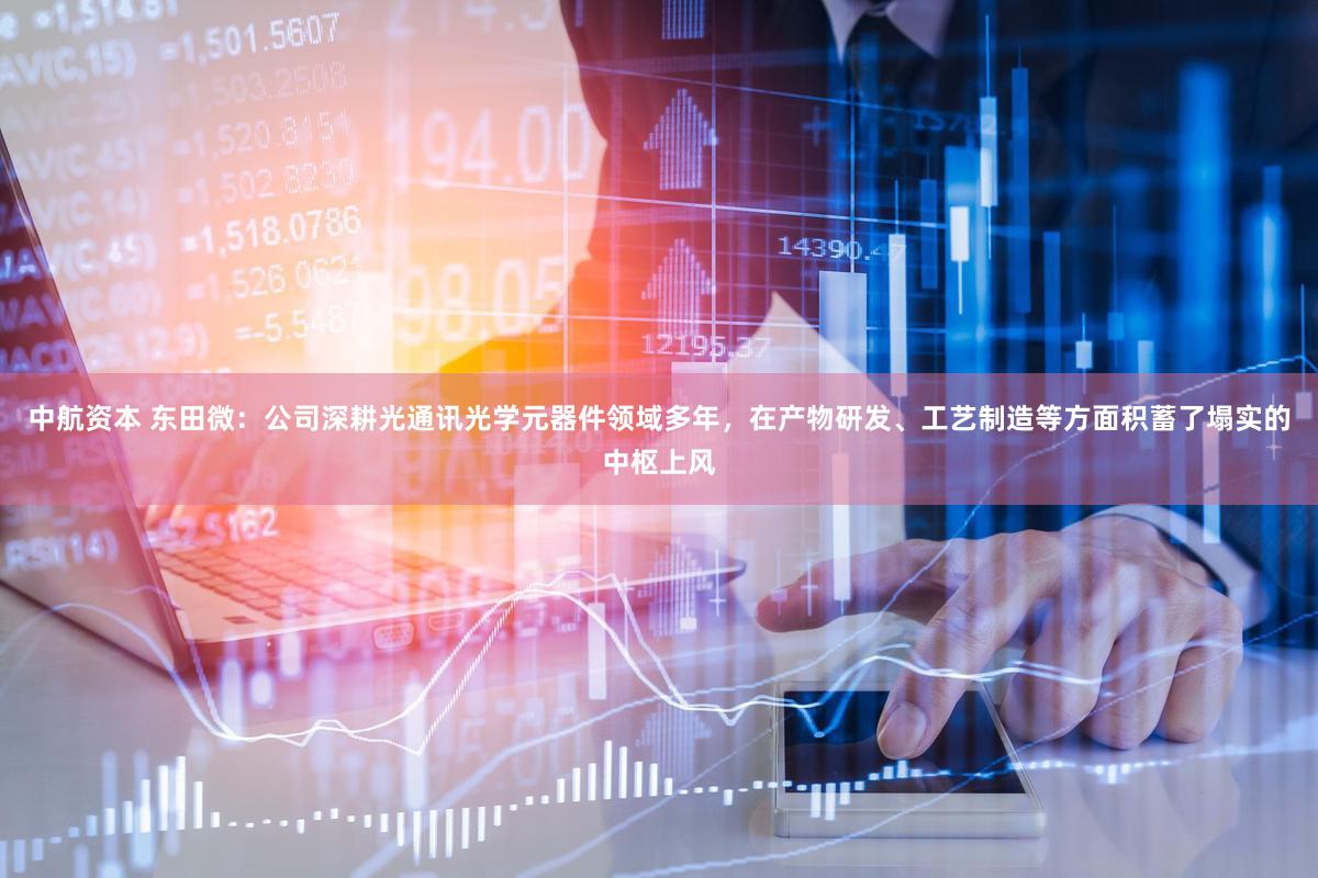 中航资本 东田微：公司深耕光通讯光学元器件领域多年，在产物研发、工艺制造等方面积蓄了塌实的中枢上风