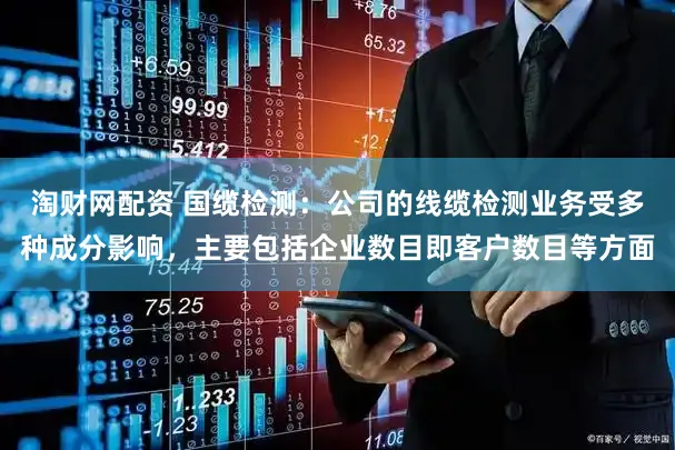 淘财网配资 国缆检测：公司的线缆检测业务受多种成分影响，主要包括企业数目即客户数目等方面