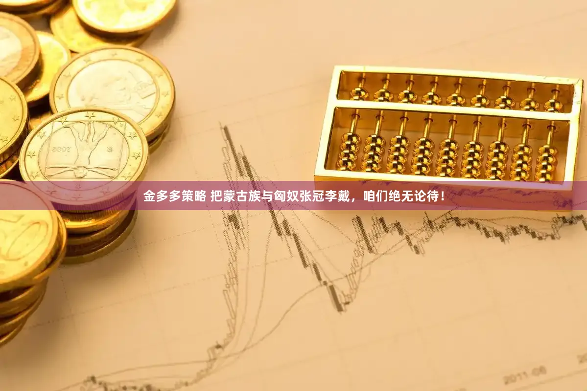 金多多策略 把蒙古族与匈奴张冠李戴，咱们绝无论待！