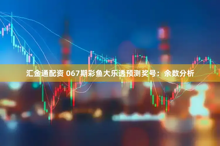 汇金通配资 067期彩鱼大乐透预测奖号：余数分析