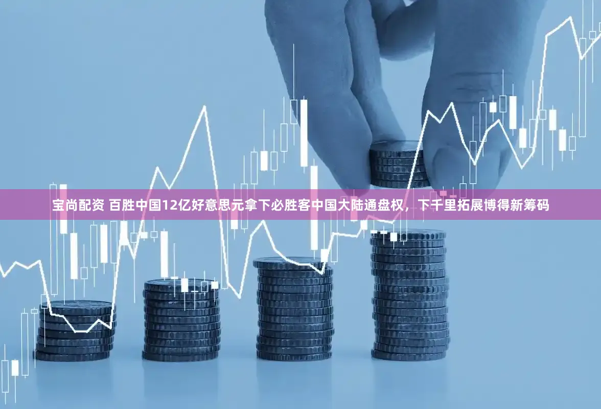 宝尚配资 百胜中国12亿好意思元拿下必胜客中国大陆通盘权，下千里拓展博得新筹码