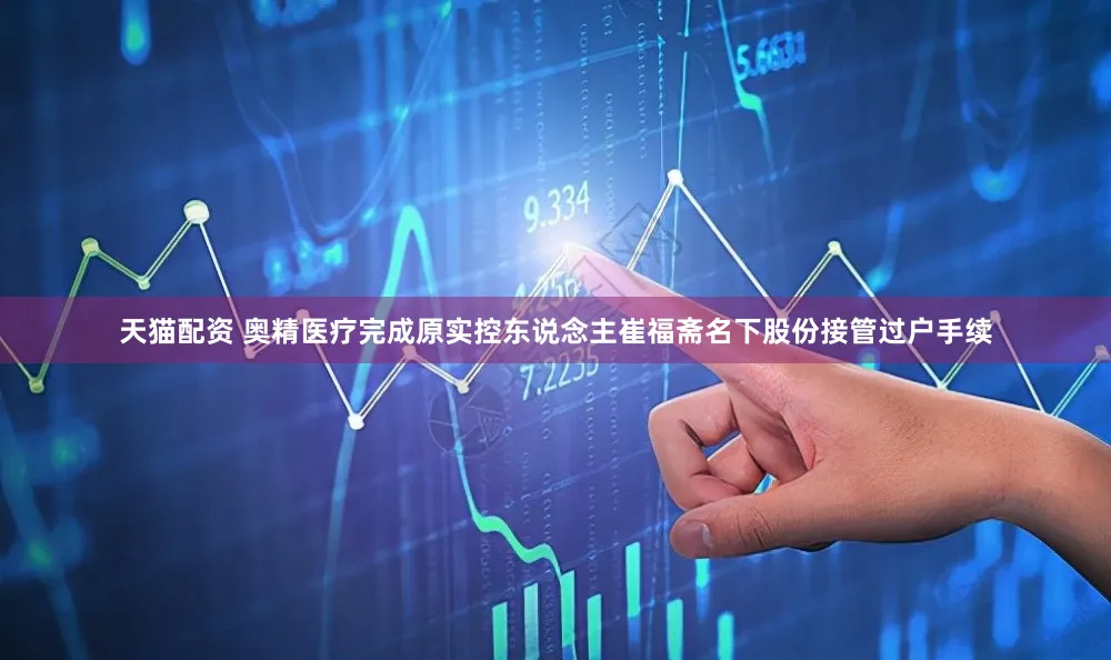 天猫配资 奥精医疗完成原实控东说念主崔福斋名下股份接管过户手续