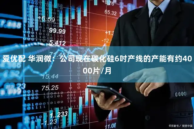 爱优配 华润微：公司现在碳化硅6吋产线的产能有约4000片/月